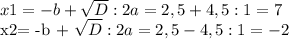x1= -b+ \sqrt{D} : 2a = 2,5+4,5 : 1 = 7&#10;&#10; x2= -b + \sqrt{D} :2a = 2,5-4,5 : 1 = -2&#10; &#10;&#10;