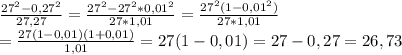 \frac{27^{2} - 0,27^{2}}{27,27} =\frac{27^{2}- 27^{2}*0,01^{2}}{27*1,01} = \frac{27^{2}(1-0,01^{2})}{27*1,01} \\ = \frac{27(1-0,01)(1+0,01)}{1,01} = 27(1-0,01)=27-0,27=26,73