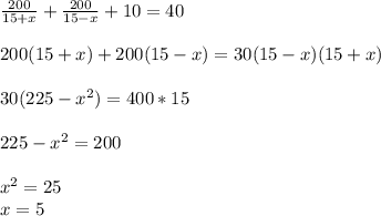 \frac{200}{15+x} + \frac{200}{15-x} + 10 = 40 \\ \\200(15+x) + 200(15-x) = 30(15-x)(15+x) \\\\30(225-x^{2}) = 400*15\\\\225-x^{2} =200\\\\x^{2} =25\\x=5