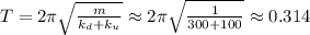 T = 2 \pi \sqrt{ \frac{m}{ k_d + k_u } } \approx 2 \pi \sqrt{ \frac{1}{ 300 + 100 } } \approx 0.314