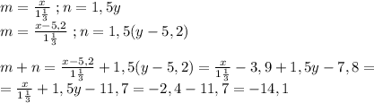m=\frac{x}{1\frac{1}{3}}\ ;n=1,5y\\m=\frac{x-5,2}{1\frac{1}{3}}\ ;n=1,5(y-5,2)\\\\m+n=\frac{x-5,2}{1\frac{1}{3}}+1,5(y-5,2)=\frac{x}{1\frac{1}{3}}-3,9+1,5y-7,8=\\=\frac{x}{1\frac{1}{3}}+1,5y-11,7=-2,4-11,7=-14,1