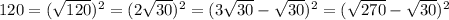 120=( \sqrt{120} )^{2} =(2 \sqrt{30} )^{2} =(3 \sqrt{30} - \sqrt{30})^{2} =( \sqrt{270} - \sqrt{30}) ^{2}