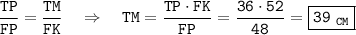 \tt \displaystyle \frac{TP}{FP} =\frac{TM}{FK} ~~~\Rightarrow~~~ TM=\frac{TP\cdot FK}{FP}=\frac{36\cdot52}{48} =\boxed{\tt 39~_{CM}}
