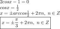 2cosx-1=0\\cosx=\frac{1}{2}\\x=\pm arccos\frac{1}{2}+2\pi n,\ n\in Z\\\boxed{x=\pm \frac{\pi}{3}+2\pi n,\ n\in Z}