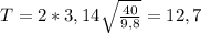 T=2*3,14 \sqrt{ \frac{40}{9,8} } =12,7