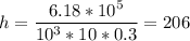 h = \dfrac{6.18*10^{5} }{10^{3}*10*0.3} = 206