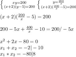 \left \{ {{xy=200} \atop {(x+2)(y-5)=200}} \right. \left \{ {{y= \frac{200}{x} } \atop {(x+2)( \frac{200}{x} -5)=200}} \right. \\ \\ (x+2)( \frac{200}{x} -5)=200 \\ \\ 200-5x+ \frac{400}{x} -10=200 /-5x\\ \\ x^2+2x-80=0 \\ x_1+x_2=-2|-10 \\ x_1*x_2=-80|8