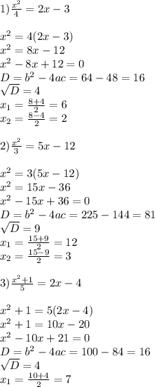 1) \frac{x^2}{4} = 2x-3 \\ \\ x^2=4(2x-3) \\ x^2=8x-12 \\ x^2-8x+12=0 \\ D=b^2-4ac=64-48=16 \\ \sqrt{D} =4 \\ x_{1}= \frac{8+4}{2}=6 \\ x_{2} = \frac{8-4}{2}=2 \\ \\ 2) \frac{x^2}{3}=5x-12 \\ \\ x^2=3(5x-12) \\ x^2=15x-36 \\ x^2-15x+36=0 \\ D=b^2-4ac=225-144= 81 \\ \sqrt{D} =9 \\ x_{1}= \frac{15+9}{2} =12 \\ x_{2}= \frac{15-9}{2}=3 \\ \\ 3) \frac{x^2+1}{5}=2x-4 \\ \\ x^2+1=5(2x-4) \\ x^2+1=10x-20 \\ x^2-10x+21=0 \\ D=b^2-4ac=100-84=16 \\ \sqrt{D}=4 \\ x_{1}= \frac{10+4}{2}=7 \\