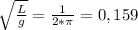 \sqrt{ \frac{L}{g} } = \frac{1}{2* \pi } =0,159