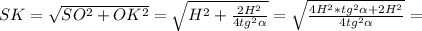 SK= \sqrt{SO^2+OK^2} = \sqrt{H^2+ \frac{2H^2}{4tg^2 \alpha } }= \sqrt{ \frac{4H^2*tg^2 \alpha +2H^2}{4tg^2 \alpha } } =