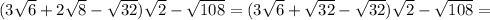 (3 \sqrt{6}+2\sqrt{8}-\sqrt{32})\sqrt{2}-\sqrt{108}=(3\sqrt{6}+\sqrt{32}-\sqrt{32})\sqrt{2}-\sqrt{108}=