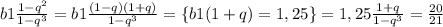b1\frac{1 - q^2}{1 - q^3} = b1\frac{(1 - q)(1 + q)}{1 - q^3} = \{b1(1 + q) = 1,25\} = 1,25 \frac{1 + q}{1 - q^3} = \frac{20}{21}