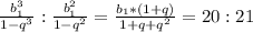 {b_1^3\over1-q^3}:{b_1^2\over1-q^2}={b_1*(1+q)\over1+q+q^2}=20:21
