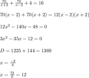 \frac{70}{x+2} + \frac{70}{x-2} + 4 = 16\\\\70(x-2) + 70(x+2) = 12(x-2)(x+2)\\\\12x^{2} - 140x - 48 = 0\\\\3x^{2} - 35x - 12 = 0\\\\D = 1225 + 144 = 1369\\\\x = \frac{-2}{6} \\\\x = \frac{72}{6} = 12