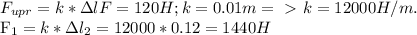 F_{upr} = k* \Delta l&#10;F = 120 H; k = 0.01m =\ \textgreater \ k = 12000 H/m.&#10;&#10;F_1 = k*\Delta l_2 = 12000*0.12 = 1440 H