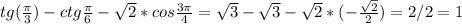 tg( \frac{ \pi }{3} )-ctg \frac{ \pi }{6} - \sqrt{2} *cos \frac{3 \pi }{4} = \sqrt{3} - \sqrt{3} - \sqrt{2} *(- \frac{ \sqrt{2} }{2} )=2/2=1