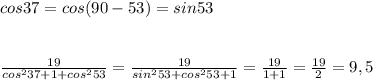 cos37=cos(90-53)=sin53\\\\\\ \frac{19}{cos^237+1+cos^253}=\frac{19}{sin^253+cos^253+1}= \frac{19}{1+1} = \frac{19}{2}=9,5