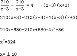 \displaystyle \frac{\texttt{210}}{\texttt{x-3}}~\texttt{-}~\frac{\texttt{210}}{\texttt{x+3}}~\texttt{=}~\texttt{4} ~~\texttt{|}\cdot\texttt{(x-3)(x+3)}\\ \\ \texttt{210(x+3)-210(x-3)=4(x-3)(x+3)}\\ \\ \texttt{210x+630-210x+630=4x}^{\texttt{2}}\texttt{-36}\\ \\ \texttt{x}^\texttt{2}\texttt{=324}\\ \\ \texttt{x=}\pm\texttt{18}