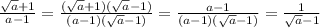 \frac{ \sqrt{a}+1 }{a-1} = \frac{ (\sqrt{a}+1)( \sqrt{a}-1)}{ (a - 1)( \sqrt{a}-1) } = \frac{a-1}{ (a - 1)( \sqrt{a}-1) } = \frac{1}{ \sqrt{a}-1} &#10;