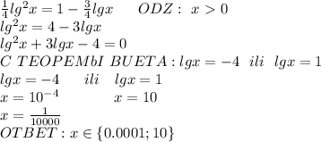 \frac{1}{4}lg^2x=1-\frac{3}{4}lgx\ \ \ \ \ ODZ:\ x\ \textgreater \ 0&#10;\\lg^2x=4-3lgx&#10;\\lg^2x+3lgx-4=0&#10;\\C\ TEOPEMbI\ BUETA: lgx=-4\ \ ili\ \ lgx=1&#10;\\lgx=-4\ \ \ \ \ ili \ \ \ lgx=1&#10;\\x=10^{-4}\ \ \ \ \ \ \ \ \ \ \ x=10&#10;\\x=\frac{1}{10000}&#10;\\OTBET: x\in \{0.0001;10 \}