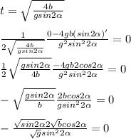 t= \sqrt{ \frac{4b}{gsin2 \alpha } } \\ \\ \frac{1}{2\sqrt{ \frac{4b}{gsin2 \alpha } }} \frac{0-4gb(sin2 \alpha )'}{ g^{2} sin^{2}2 \alpha }=0 \\ \\ \frac{1}{2} \sqrt{ \frac{gsin2 \alpha }{4b} } \frac{-4gb2cos2 \alpha }{ g^{2} sin^{2}2 \alpha } =0 \\ \\ - \sqrt{ \frac{gsin2 \alpha }{b} } \frac{2bcos2 \alpha }{g sin^{2}2 \alpha } =0 \\ \\ - \frac{ \sqrt{sin2 \alpha }2 \sqrt{b}cos2 \alpha }{ \sqrt{g} sin^{2}2 \alpha } =0&#10;