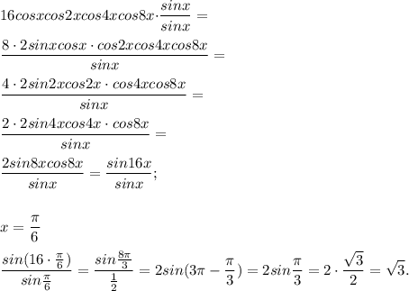 \displaystyle 16cosxcos2xcos4xcos8x \big{\cdot} \frac{sinx}{sinx}=\\\\\frac{8\cdot2sinxcosx\cdot cos2xcos4xcos8x}{sinx}=\\\\\frac{4\cdot2sin2xcos2x\cdot cos4xcos8x}{sinx}=\\\\\frac{2\cdot2sin4xcos4x\cdot cos8x}{sinx}=\\\\\frac{2sin8xcos8x}{sinx}=\frac{sin16x}{sinx};\\\\\\x=\frac{\pi}{6}\\\\\frac{sin(16\cdot \frac{\pi}{6})}{sin\frac{\pi}{6}}=\frac{sin\frac{8\pi}{3}}{\frac{1}{2}}=2{sin(3\pi-\frac{\pi}{3})=2sin\frac{\pi}{3}=2\cdot \frac{\sqrt3}{2}=\sqrt3.