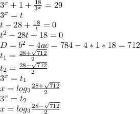 3^x+1+ \frac{18}{3^x} =29 \\ 3^x=t \\ t-28+ \frac{18}{t}=0 \\ t^2-28t+18=0 \\ D=b^2-4ac=784-4*1*18=712 \\ t_1= \frac{28+ \sqrt{712} }{2} \\ t_2= \frac{28- \sqrt{712} }{2} \\ 3^x=t_1 \\ x=log_3\frac{28+ \sqrt{712} }{2} \\ 3^x=t_2 \\ x=log_3\frac{28- \sqrt{712} }{2}