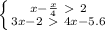 \left \{ {{x-\frac{x}{4}\ \textgreater \ 2} \atop {3x-2\ \textgreater \ 4x-5.6}} \right.