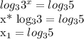 log_{3} 3^{x}= log_{3} 5&#10;&#10;&#10;x* log_{3} 3= log_{3} 5&#10;&#10; x_{1} = log_{3} 5