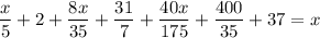 \displaystyle \frac{x}{5}+2+ \frac{8x}{35}+ \frac{31}{7}+ \frac{40x}{175}+ \frac{400}{35} +37=x