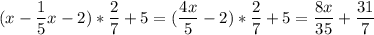 \displaystyle (x- \frac{1}{5}x-2)* \frac{2}{7}+5=( \frac{4x}{5}-2)* \frac{2}{7}+5 = \frac{8x}{35}+ \frac{31}{7}