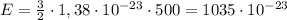 E = \frac{3}{2} \cdot 1,38\cdot 10^{-23} \cdot 500 = 1035\cdot 10^{-23 }