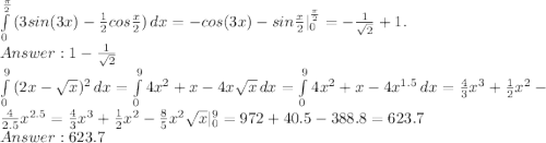 \int\limits^\frac{\pi}{2}_0{(3sin(3x) - \frac{1}{2}cos\frac{x}{2} ) } \, dx = -cos(3x) - sin\frac{x}{2} |^\frac{\pi}{2}_0= -\frac{1}{\sqrt{2}} + 1.\\Answer: 1 -\frac{1}{\sqrt{2}}\\\int\limits^9_0 {(2x-\sqrt{x})^2} \, dx = \int\limits^9_0 {4x^2 + x - 4x\sqrt{x}} \, dx = \int\limits^9_0 {4x^2 + x - 4x^{1.5}} \, dx = \frac{4}{3}x^3 + \frac{1}{2}x^2 - \frac{4}{2.5}x^{2.5} =\frac{4}{3}x^3 + \frac{1}{2}x^2 - \frac{8}{5}x^2\sqrt{x}|^{9}_0 = 972+40.5-388.8=623.7\\Answer: 623.7