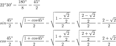 22^{\circ} 30' = \dfrac{180^{\circ}}{8} = \dfrac{45^{\circ}}{2} \\ \\ sin \dfrac{45^{\circ}}{2} = \sqrt{ \dfrac{1 - cos45^{\circ}}{2} } = \sqrt{ \dfrac{1 - \dfrac{ \sqrt{2} }{2} }{2} } = \sqrt{ \dfrac{ \dfrac{ 2 - \sqrt{2 } }{2} }{2} } = \dfrac{ 2 - \sqrt{2} }{2} \\ \\ cos \dfrac{45^{\circ}}{2} = \sqrt{ \dfrac{1 +cos45^{\circ}}{2} } = \sqrt{ \dfrac{1 + \dfrac{ \sqrt{2} }{2} }{2} } = \sqrt{ \dfrac{ \dfrac{ 2 + \sqrt{2 } }{2} }{2} } = \dfrac{ 2 + \sqrt{2} }{2} \\ \\