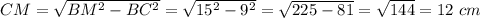 CM = \sqrt{BM^2 - BC^2} = \sqrt{15^2 - 9^2} = \sqrt{225 - 81} = \sqrt{144} = 12 \ cm