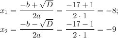 x_1= \dfrac{-b+ \sqrt{D} }{2a} = \dfrac{-17+1}{2\cdot 1} =-8;\\ x_2= \dfrac{-b- \sqrt{D} }{2a} = \dfrac{-17-1}{2\cdot 1} =-9