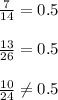 \frac{7}{14} = 0.5\\\\&#10; \frac{13}{26} = 0.5\\\\&#10; \frac{10}{24} \neq 0.5