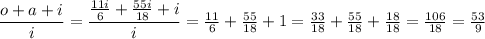 \dfrac{o+a+i}{i} = \dfrac{\frac{11i}{6}+\frac{55i}{18}+i}{i} =\frac{11}{6}+\frac{55}{18}+1=\frac{33}{18}+\frac{55}{18}+\frac{18}{18}=\frac{106}{18}=\frac{53}{9}