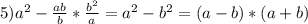 5)a^2- \frac{ab}{b} * \frac{b^2}{a}= a^{2} - b^{2} =(a-b)*(a+b)