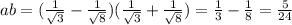 ab=(\frac{1}{ \sqrt{3} }-\frac{1}{ \sqrt{8} })(\frac{1}{ \sqrt{3} }+\frac{1}{ \sqrt{8} })= \frac{1}{3} - \frac{1}{8} = \frac{5}{24}