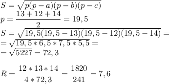 S= \sqrt{p(p-a)(p-b)(p-c)} \\ p= \dfrac{13+12+14}{2}= 19,5 \\ S= \sqrt{19,5(19,5-13)(19,5-12)(19,5-14)}= \\ =\sqrt{19,5*6,5*7,5*5,5} = \\ = \sqrt{5227}=72,3 \\ \\ R= \dfrac{12*13*14}{4*72,3}= \dfrac{1820}{241}=7,6