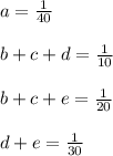 a= \frac{1}{40} \\ \\ b+c+d= \frac{1}{10} \\ \\ b+c+e= \frac{1}{20} \\ \\ d+e= \frac{1}{30}