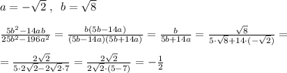 a=-\sqrt2\; ,\; \; b=\sqrt8\\\\ \frac{5b^2-14ab}{25b^2-196a^2} = \frac{b(5b-14a)}{(5b-14a)(5b+14a)} = \frac{b}{5b+14a} = \frac{\sqrt8}{5\cdot \sqrt8+14\cdot (-\sqrt2)} =\\\\= \frac{2\sqrt2}{5\cdot 2\sqrt2-2\sqrt2\cdot 7} = \frac{2\sqrt2}{2\sqrt2\cdot (5-7)} =-\frac{1}{2}