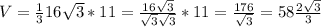 V= \frac{1}{3} 16 \sqrt{3}* 11 = \frac{16 \sqrt{3}}{ \sqrt{3}\sqrt{3} } *11= \frac{176}{ \sqrt{3} } = 58\frac{2 \sqrt{3} }{3}