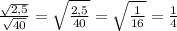 \frac{\sqrt{2,5}}{\sqrt{40}} = \sqrt{\frac{2,5}{40}} = \sqrt{\frac{1}{16}} = \frac{1}{4}