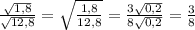 \frac{\sqrt{1,8}}{\sqrt{12,8}} = \sqrt{\frac{1,8}{12,8}} = \frac{3\sqrt{0,2}}{8\sqrt{0,2}} = \frac{3}{8}