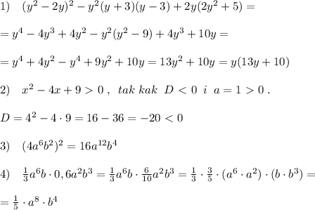 1)\quad (y^2-2y)^2-y^2(y+3)(y-3)+2y(2y^2+5)=\\\\=y^4-4y^3+4y^2-y^2(y^2-9)+4y^3+10y=\\\\=y^4+4y^2-y^4+9y^2+10y=13y^2+10y=y(13y+10)\\\\2)\quad x^2-4x+9\ \textgreater \ 0\; ,\; \; tak\; kak\; \; D\ \textless \ 0\; \; i\; \; a=1\ \textgreater \ 0\; .\\\\D=4^2-4\cdot 9=16-36=-20\ \textless \ 0\\\\3)\quad (4a^6b^2)^2=16a^{12}b^4\\\\4)\quad \frac{1}{3}a^6b\cdot 0,6a^2b^3= \frac{1}{3} a^6b\cdot \frac{6}{10} a^2b^3= \frac{1}{3} \cdot \frac{3}{5} \cdot (a^6\cdot a^2)\cdot (b\cdot b^3)=\\\\= \frac{1}{5} \cdot a^8\cdot b^4