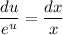 \dfrac{du}{e^u} = \dfrac{dx}{x}