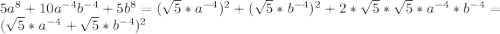 5a^{8}+10a^{-4}b^{-4}+5b^{8} = ( \sqrt{5} * a^{-4} )^{2} + ( \sqrt{5} * b^{-4} )^{2} + 2* \sqrt{5} * \sqrt{5} *a^{-4}*b^{-4} = ( \sqrt{5} * a^{-4} + \sqrt{5} * b^{-4} ) ^{2}