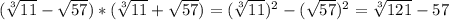 (\sqrt[3]{11} - \sqrt{57}) * (\sqrt[3]{11} + \sqrt{57}) = ( \sqrt[3]{11})^{2} - (\sqrt{57})^{2} = \sqrt[3]{121} - 57